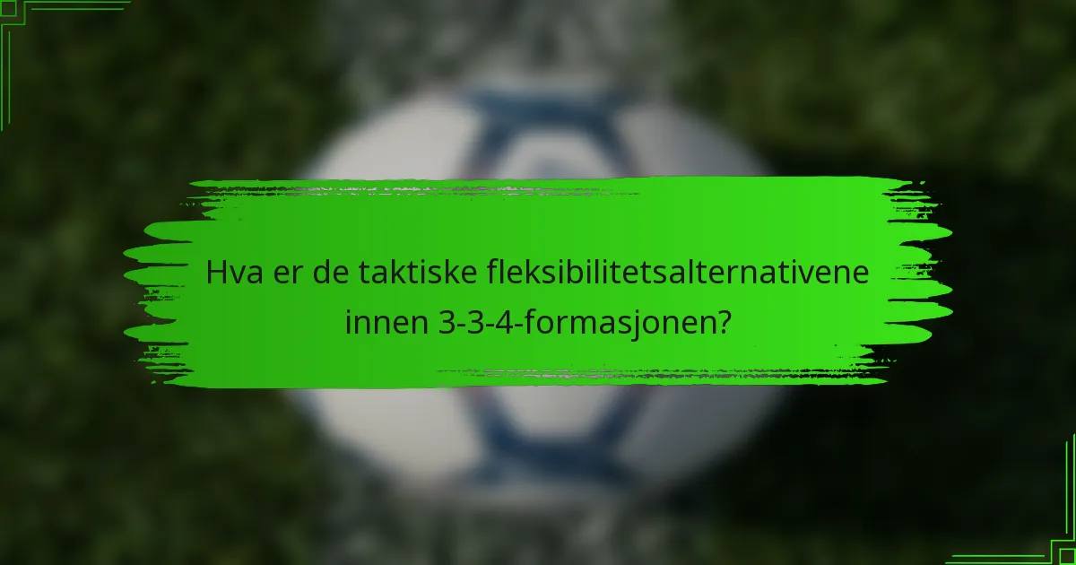Hva er de taktiske fleksibilitetsalternativene innen 3-3-4-formasjonen?