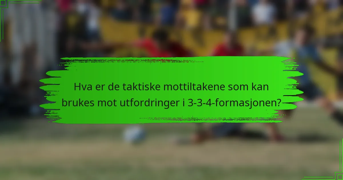 Hva er de taktiske mottiltakene som kan brukes mot utfordringer i 3-3-4-formasjonen?