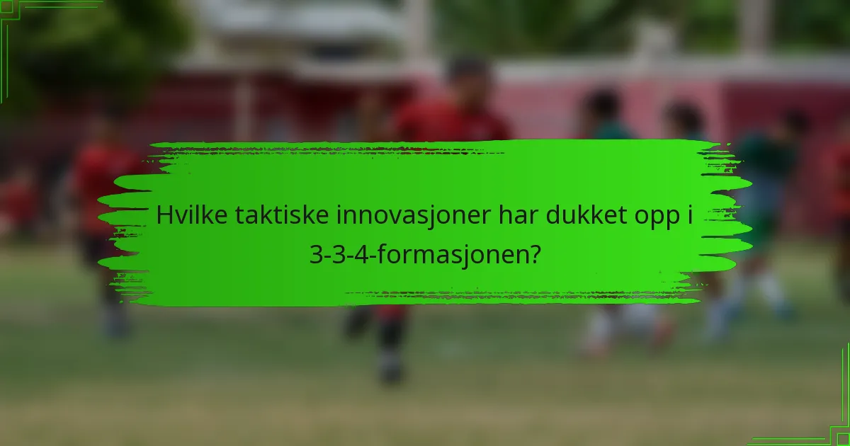 Hvilke taktiske innovasjoner har dukket opp i 3-3-4-formasjonen?